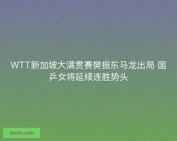 WTT新加坡大满贯赛樊振东马龙出局 国乒女将延续连胜势头