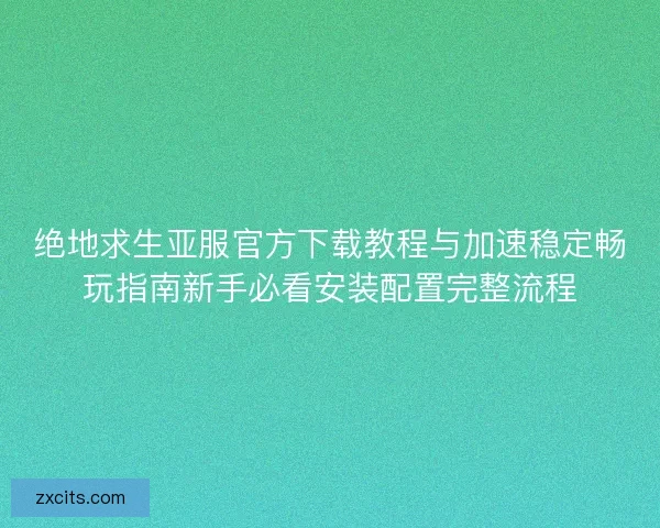 绝地求生亚服官方下载教程与加速稳定畅玩指南新手必看安装配置完整流程