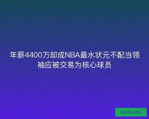 年薪4400万却成NBA最水状元不配当领袖应被交易为核心球员