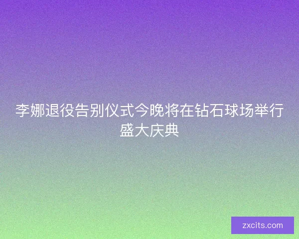 李娜退役告别仪式今晚将在钻石球场举行盛大庆典